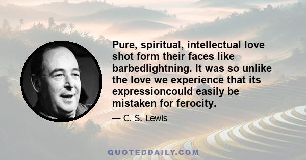 Pure, spiritual, intellectual love shot form their faces like barbedlightning. It was so unlike the love we experience that its expressioncould easily be mistaken for ferocity.