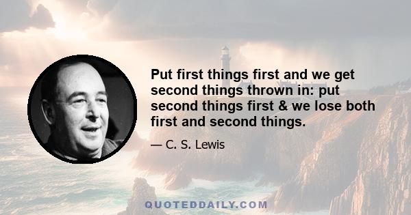 Put first things first and we get second things thrown in: put second things first & we lose both first and second things.