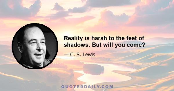 Reality is harsh to the feet of shadows. But will you come?