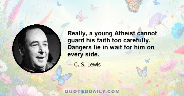 Really, a young Atheist cannot guard his faith too carefully. Dangers lie in wait for him on every side.