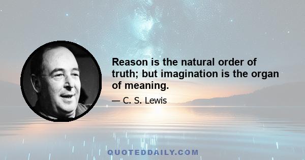 Reason is the natural order of truth; but imagination is the organ of meaning.