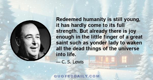 Redeemed humanity is still young, it has hardly come to its full strength. But already there is joy enough in the little finger of a great saint such as yonder lady to waken all the dead things of the universe into life.