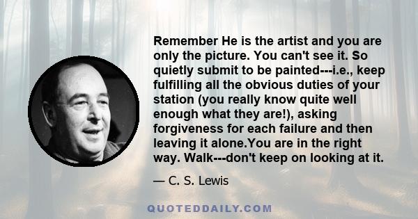 Remember He is the artist and you are only the picture. You can't see it. So quietly submit to be painted---i.e., keep fulfilling all the obvious duties of your station (you really know quite well enough what they