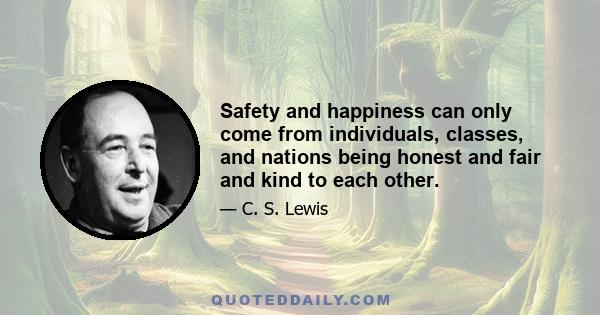 Safety and happiness can only come from individuals, classes, and nations being honest and fair and kind to each other.