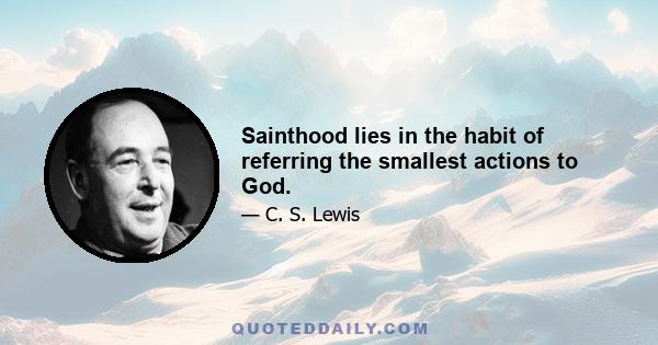 Sainthood lies in the habit of referring the smallest actions to God.