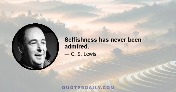 Selfishness has never been admired.