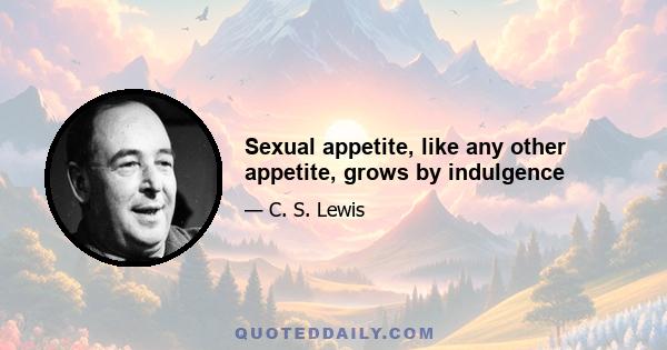 Sexual appetite, like any other appetite, grows by indulgence