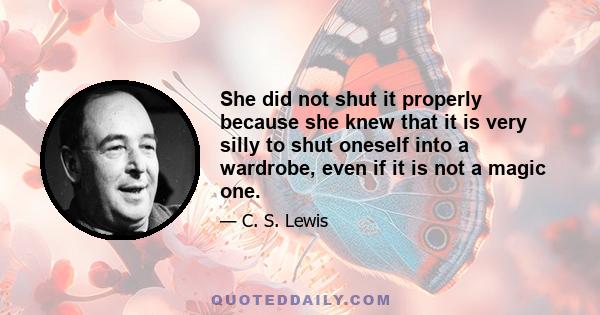 She did not shut it properly because she knew that it is very silly to shut oneself into a wardrobe, even if it is not a magic one.