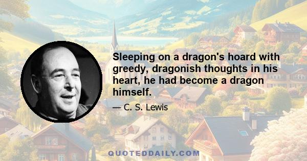 Sleeping on a dragon's hoard with greedy, dragonish thoughts in his heart, he had become a dragon himself.