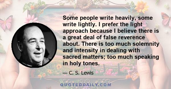 Some people write heavily, some write lightly. I prefer the light approach because I believe there is a great deal of false reverence about. There is too much solemnity and intensity in dealing with sacred matters; too