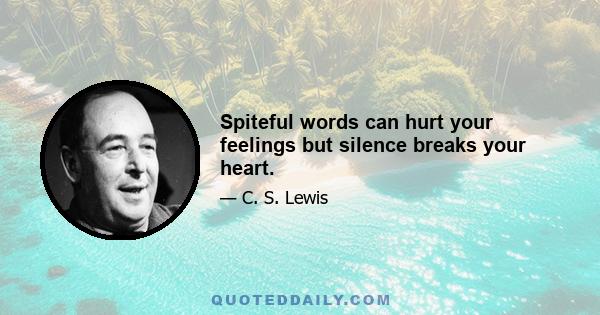 Spiteful words can hurt your feelings but silence breaks your heart.