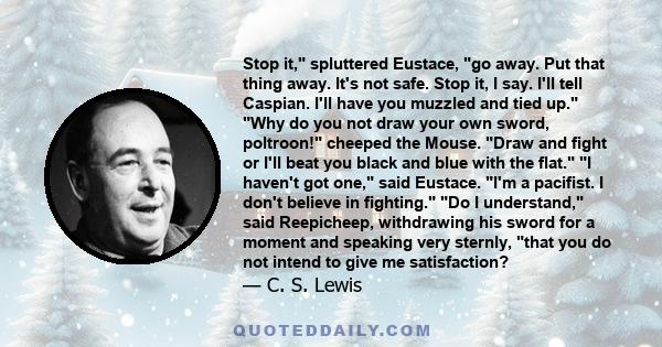 Stop it, spluttered Eustace, go away. Put that thing away. It's not safe. Stop it, I say. I'll tell Caspian. I'll have you muzzled and tied up. Why do you not draw your own sword, poltroon! cheeped the Mouse. Draw and