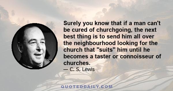 Surely you know that if a man can't be cured of churchgoing, the next best thing is to send him all over the neighbourhood looking for the church that suits him until he becomes a taster or connoisseur of churches.