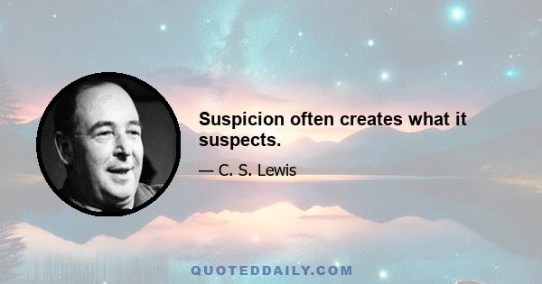 Suspicion often creates what it suspects.