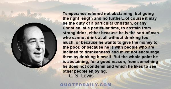 Temperance referred not abstaining, but going the right length and no further...of course it may be the duty of a particular Christian, or any Christian, at a particular time, to abstain from strong drink, either