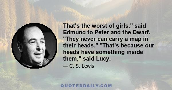 That's the worst of girls, said Edmund to Peter and the Dwarf. They never can carry a map in their heads. That's because our heads have something inside them, said Lucy.