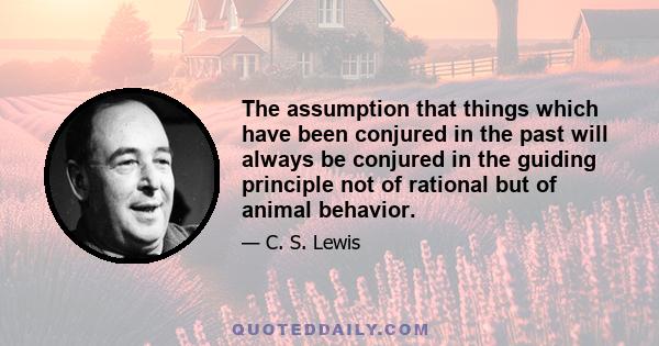 The assumption that things which have been conjured in the past will always be conjured in the guiding principle not of rational but of animal behavior.