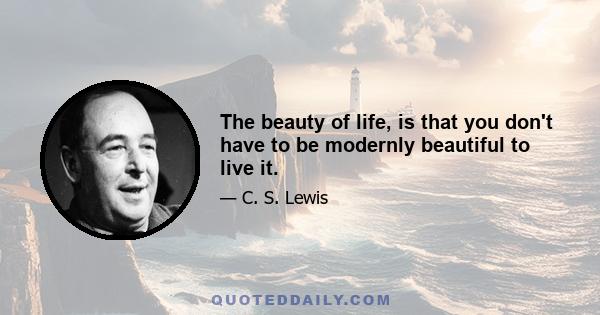 The beauty of life, is that you don't have to be modernly beautiful to live it.