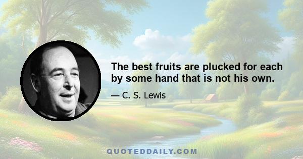 The best fruits are plucked for each by some hand that is not his own.