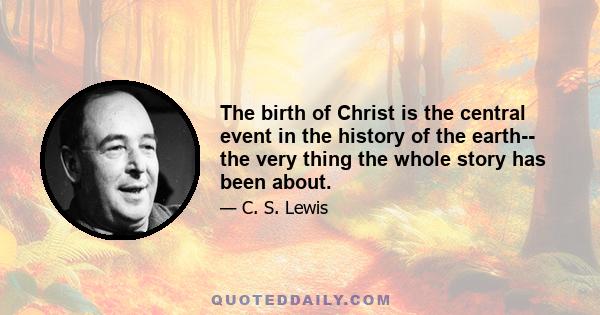 The birth of Christ is the central event in the history of the earth-- the very thing the whole story has been about.