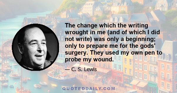 The change which the writing wrought in me (and of which I did not write) was only a beginning; only to prepare me for the gods' surgery. They used my own pen to probe my wound.