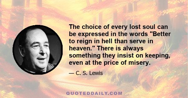 The choice of every lost soul can be expressed in the words Better to reign in hell than serve in heaven. There is always something they insist on keeping, even at the price of misery.