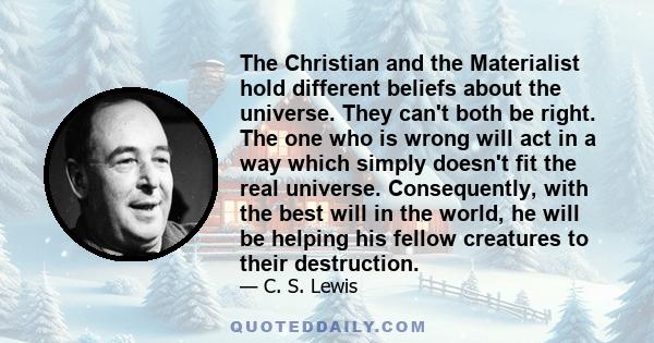 The Christian and the Materialist hold different beliefs about the universe. They can't both be right. The one who is wrong will act in a way which simply doesn't fit the real universe. Consequently, with the best will