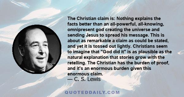 The Christian claim is: Nothing explains the facts better than an all-powerful, all-knowing, omnipresent god creating the universe and sending Jesus to spread his message. This is about as remarkable a claim as could be 