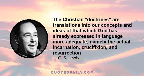 The Christian doctrines are translations into our concepts and ideas of that which God has already expressed in language more adequate, namely the actual incarnation, crucifixion, and resurrection