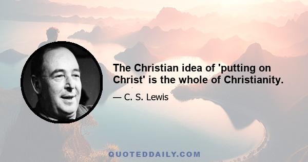 The Christian idea of 'putting on Christ' is the whole of Christianity.