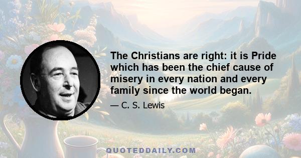 The Christians are right: it is Pride which has been the chief cause of misery in every nation and every family since the world began.