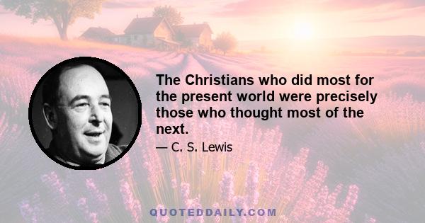 The Christians who did most for the present world were precisely those who thought most of the next.