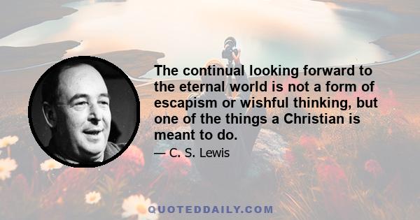 The continual looking forward to the eternal world is not a form of escapism or wishful thinking, but one of the things a Christian is meant to do.