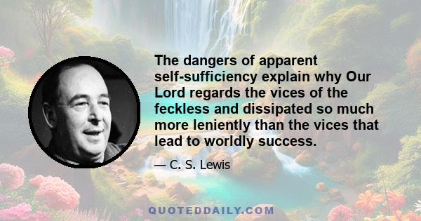 The dangers of apparent self-sufficiency explain why Our Lord regards the vices of the feckless and dissipated so much more leniently than the vices that lead to worldly success.