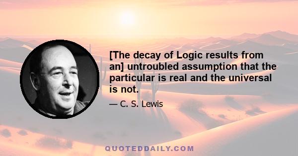 [The decay of Logic results from an] untroubled assumption that the particular is real and the universal is not.