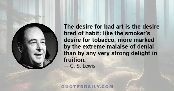 The desire for bad art is the desire bred of habit: like the smoker's desire for tobacco, more marked by the extreme malaise of denial than by any very strong delight in fruition.