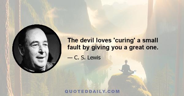 The devil loves 'curing' a small fault by giving you a great one.