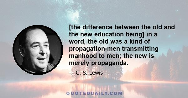 [the difference between the old and the new education being] in a word, the old was a kind of propagation-men transmitting manhood to men; the new is merely propaganda.