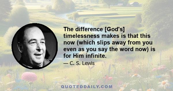 The difference [God's] timelessness makes is that this now (which slips away from you even as you say the word now) is for Him infinite.