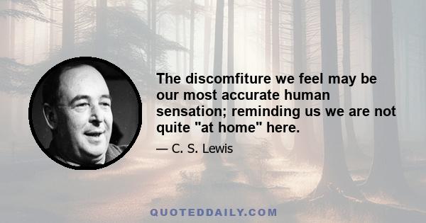 The discomfiture we feel may be our most accurate human sensation; reminding us we are not quite at home here.