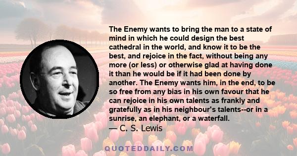 The Enemy wants to bring the man to a state of mind in which he could design the best cathedral in the world, and know it to be the best, and rejoice in the fact, without being any more (or less) or otherwise glad at