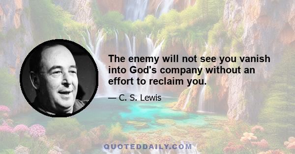 The enemy will not see you vanish into God's company without an effort to reclaim you.