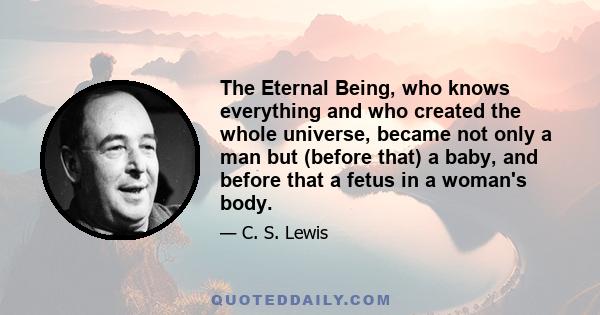 The Eternal Being, who knows everything and who created the whole universe, became not only a man but (before that) a baby, and before that a fetus in a woman's body.