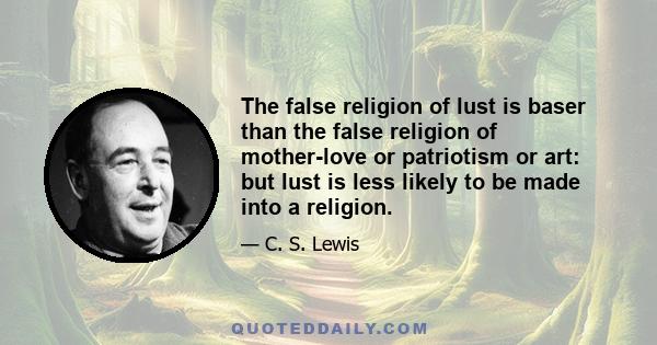 The false religion of lust is baser than the false religion of mother-love or patriotism or art: but lust is less likely to be made into a religion.