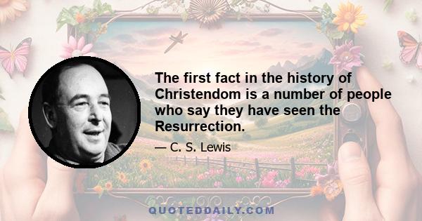 The first fact in the history of Christendom is a number of people who say they have seen the Resurrection.