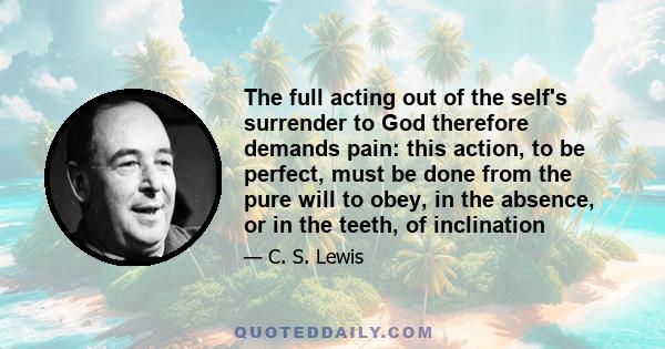 The full acting out of the self's surrender to God therefore demands pain: this action, to be perfect, must be done from the pure will to obey, in the absence, or in the teeth, of inclination