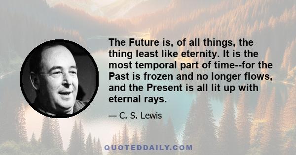 The Future is, of all things, the thing least like eternity. It is the most temporal part of time--for the Past is frozen and no longer flows, and the Present is all lit up with eternal rays.