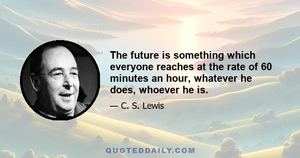 The future is something which everyone reaches at the rate of 60 minutes an hour, whatever he does, whoever he is.