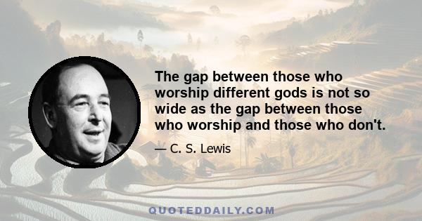 The gap between those who worship different gods is not so wide as the gap between those who worship and those who don't.