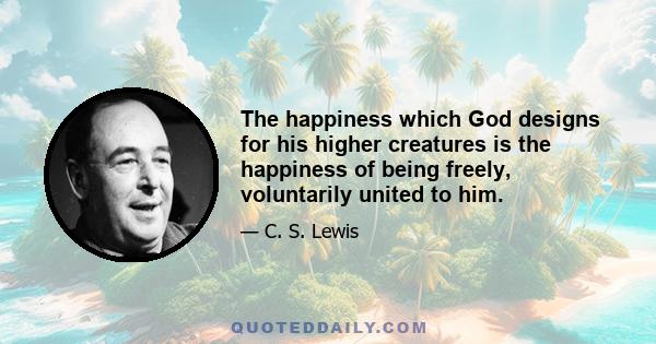 The happiness which God designs for his higher creatures is the happiness of being freely, voluntarily united to him.